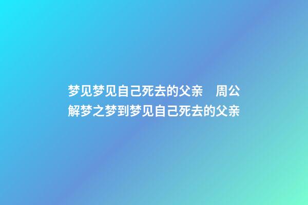 梦见梦见自己死去的父亲　周公解梦之梦到梦见自己死去的父亲